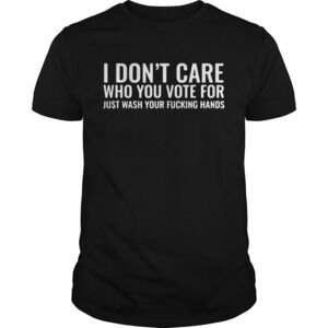 I Dont Care Who You Vote For Just Wash Your Fucking Hands Shirt